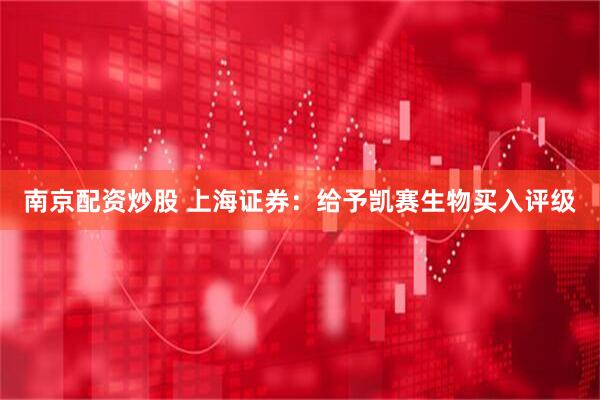 南京配资炒股 上海证券：给予凯赛生物买入评级