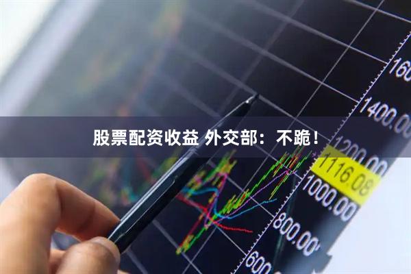 股票配资收益 外交部：不跪！