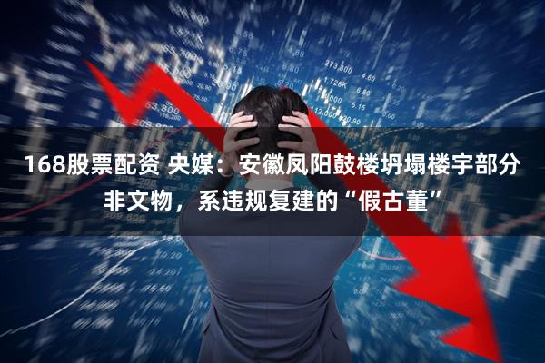 168股票配资 央媒：安徽凤阳鼓楼坍塌楼宇部分非文物，系违规复建的“假古董”