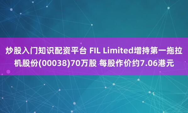 炒股入门知识配资平台 FIL Limited增持第一拖拉机股份(00038)70万股 每股作价约7.06港元