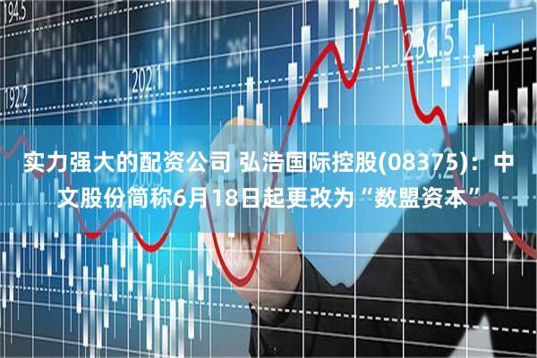 实力强大的配资公司 弘浩国际控股(08375)：中文股份简称6月18日起更改为“数盟资本”