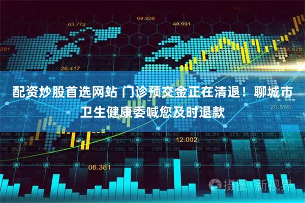 配资炒股首选网站 门诊预交金正在清退！聊城市卫生健康委喊您及时退款