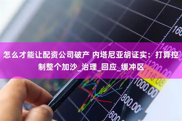 怎么才能让配资公司破产 内塔尼亚胡证实：打算控制整个加沙_治理_回应_缓冲区