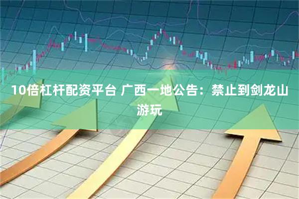 10倍杠杆配资平台 广西一地公告：禁止到剑龙山游玩