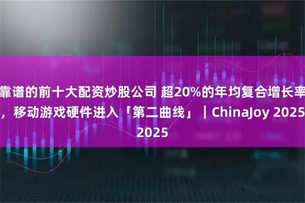 靠谱的前十大配资炒股公司 超20%的年均复合增长率，移动游戏硬件进入「第二曲线」｜ChinaJoy 2025