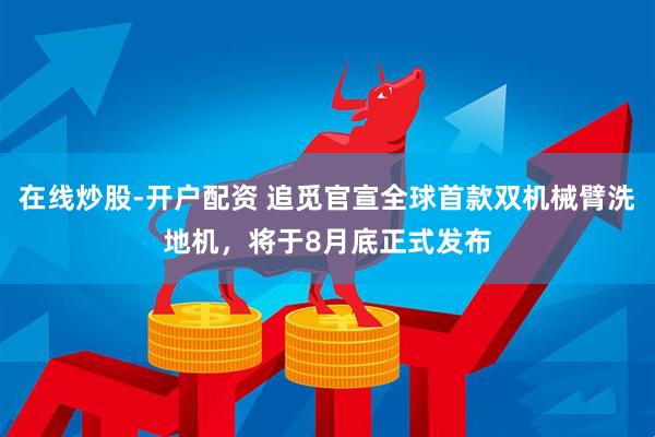 在线炒股-开户配资 追觅官宣全球首款双机械臂洗地机，将于8月底正式发布