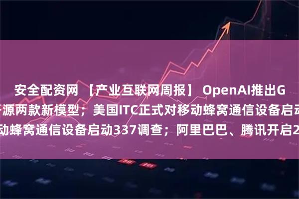 安全配资网 【产业互联网周报】 OpenAI推出GPT-5模型；OpenAI开源两款新模型；美国ITC正式对移动蜂窝通信设备启动337调查；阿里巴巴、腾讯开启2026届秋招