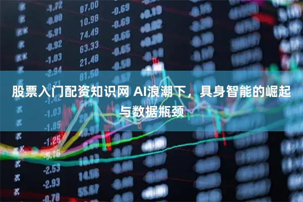 股票入门配资知识网 AI浪潮下，具身智能的崛起与数据瓶颈
