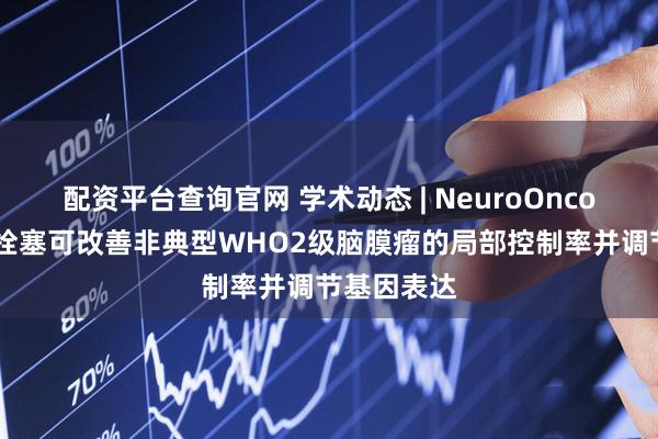 配资平台查询官网 学术动态 | NeuroOncol报道术前栓塞可改善非典型WHO2级脑膜瘤的局部控制率并调节基因表达