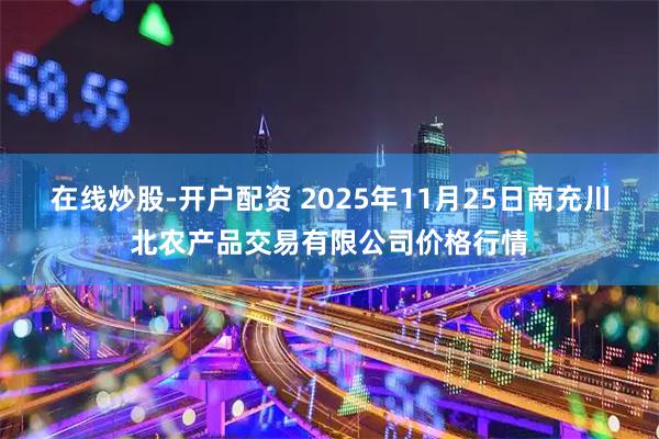 在线炒股-开户配资 2025年11月25日南充川北农产品交易有限公司价格行情