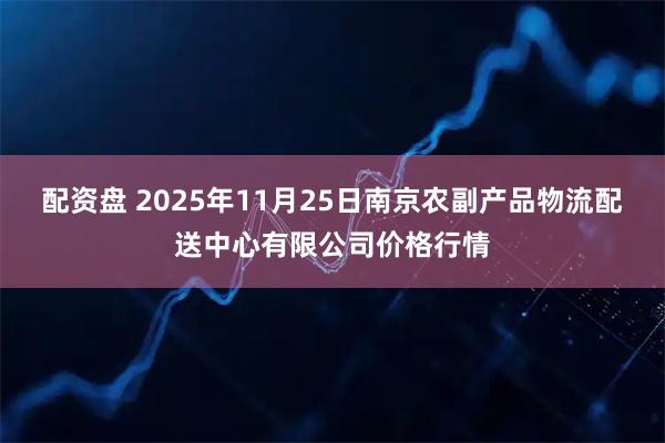 配资盘 2025年11月25日南京农副产品物流配送中心有限公司价格行情