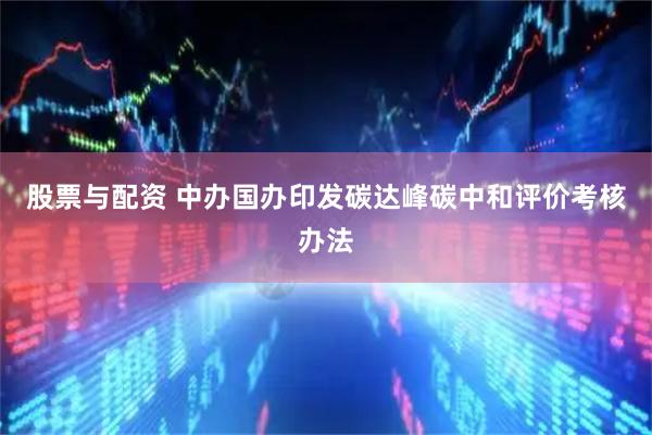 股票与配资 中办国办印发碳达峰碳中和评价考核办法