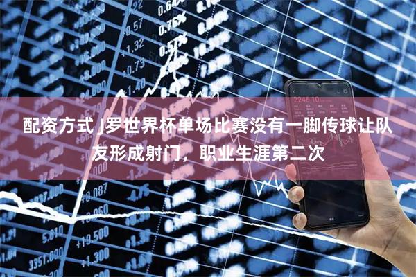 配资方式 J罗世界杯单场比赛没有一脚传球让队友形成射门，职业生涯第二次