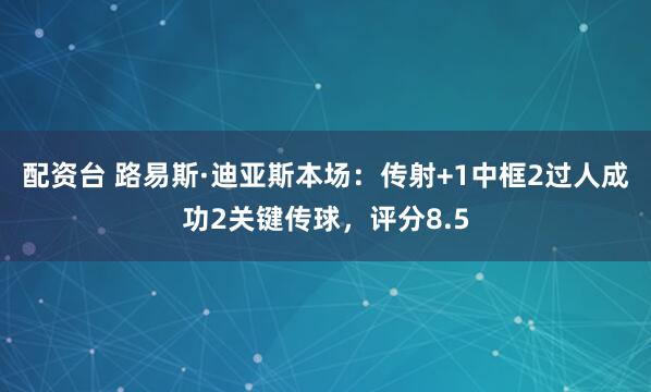 配资台 路易斯·迪亚斯本场：传射+1中框2过人成功2关键传球，评分8.5