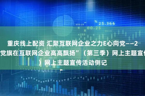 重庆线上配资 汇聚互联网企业之力E心向党——2026年“让党旗在互联网企业高高飘扬”（第三季）网上主题宣传活动侧记
