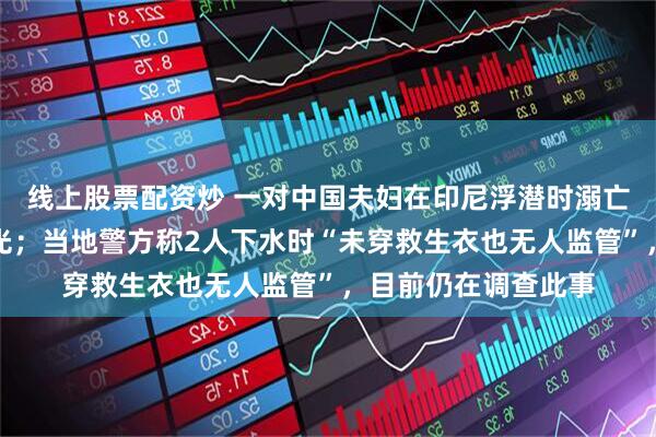 线上股票配资炒 一对中国夫妇在印尼浮潜时溺亡，水下救援画面曝光；当地警方称2人下水时“未穿救生衣也无人监管”，目前仍在调查此事