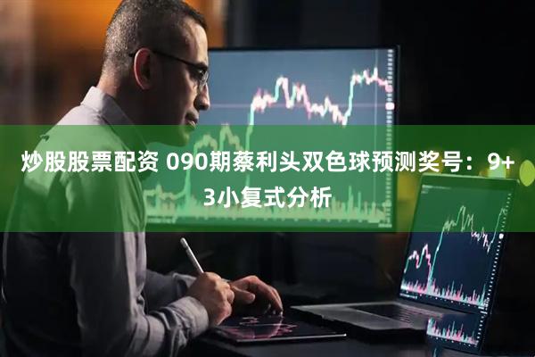 炒股股票配资 090期蔡利头双色球预测奖号：9+3小复式分析