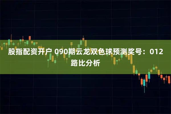 股指配资开户 090期云龙双色球预测奖号：012路比分析